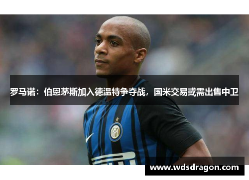 罗马诺：伯恩茅斯加入德温特争夺战，国米交易或需出售中卫