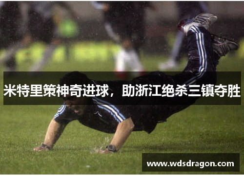米特里策神奇进球，助浙江绝杀三镇夺胜