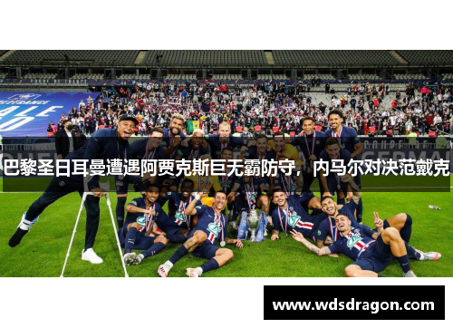 巴黎圣日耳曼遭遇阿贾克斯巨无霸防守，内马尔对决范戴克