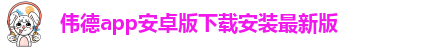 韦德官方网址大全下载安卓手机版本